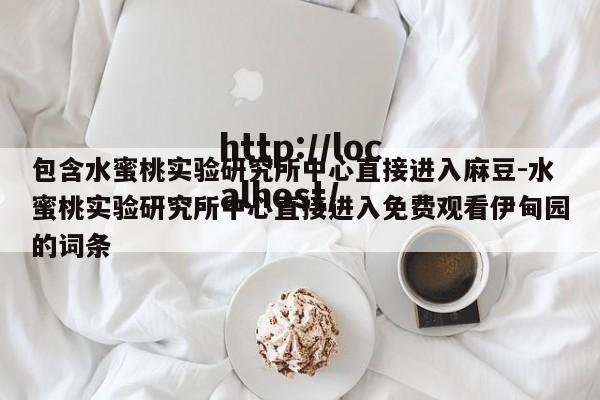 包含水蜜桃实验研究所中心直接进入麻豆-水蜜桃实验研究所中心直接进入免费观看伊甸园的词条