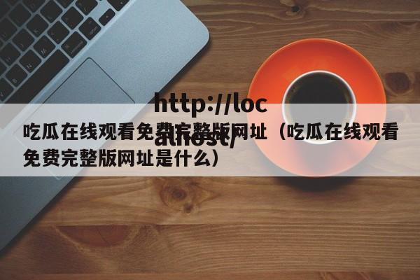 吃瓜在线观看免费完整版网址（吃瓜在线观看免费完整版网址是什么）