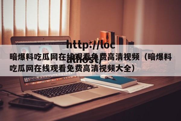 暗爆料吃瓜网在线观看免费高清视频（暗爆料吃瓜网在线观看免费高清视频大全）